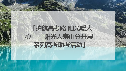 护航高考路 阳光暖人心——阳光人寿山分开展系列高考助考活动