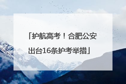 护航高考！合肥公安出台16条护考举措