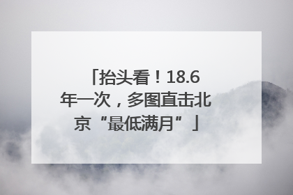 抬头看！18.6年一次，多图直击北京“最低满月”