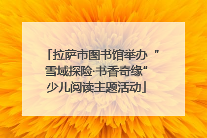 拉萨市图书馆举办“雪域探险·书香奇缘”少儿阅读主题活动