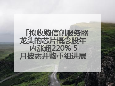 拟收购信创服务器龙头的芯片概念股年内涨超220% 5月披露并购重组进展的A股名单一览