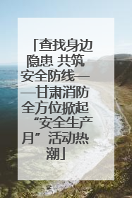查找身边隐患 共筑安全防线——甘肃消防全方位掀起“安全生产月”活动热潮