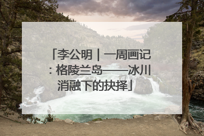 李公明｜一周画记：格陵兰岛——冰川消融下的抉择
