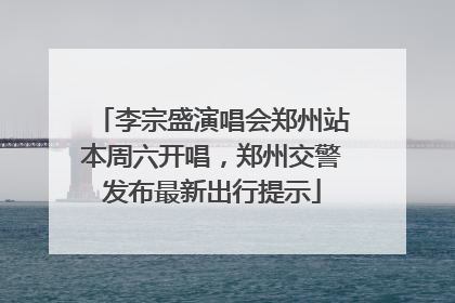 李宗盛演唱会郑州站本周六开唱，郑州交警发布最新出行提示