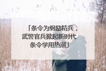条令为纲励精兵，武警官兵掀起新时代条令学用热潮