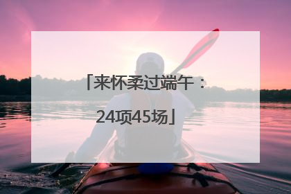 来怀柔过端午：24项45场