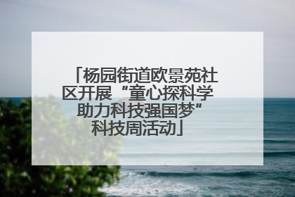 杨园街道欧景苑社区开展“童心探科学 助力科技强国梦”科技周活动