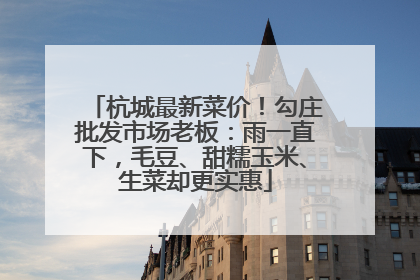 杭城最新菜价！勾庄批发市场老板：雨一直下，毛豆、甜糯玉米、生菜却更实惠