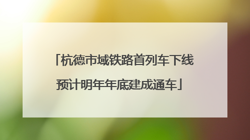 杭德市域铁路首列车下线 预计明年年底建成通车
