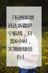 杭州新增直达新疆伊宁航线，只需6小时，实现便捷出行