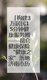 构建3万居民15分钟健康服务圈——昆仑健康保险“健康之家”落地济南市历城区鲍山街道