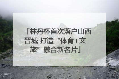 林丹杯首次落户山西晋城 打造“体育+文旅”融合新名片