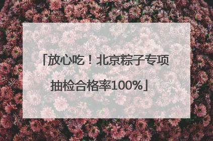 放心吃！北京粽子专项抽检合格率100%