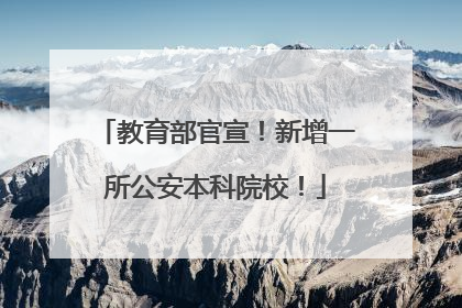 教育部官宣！新增一所公安本科院校！