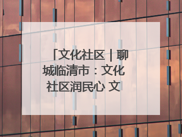 文化社区｜聊城临清市：文化社区润民心 文明新风满临清