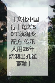 文化中国行丨每差50℃就得变配方 传承人用26年烧制出孔雀蓝釉