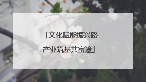 文化赋能振兴路 产业筑基共富途