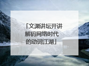 文渊讲坛开讲 解码网络时代的动词江湖