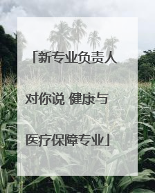 新专业负责人对你说 健康与医疗保障专业