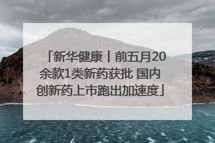 新华健康丨前五月20余款1类新药获批 国内创新药上市跑出加速度