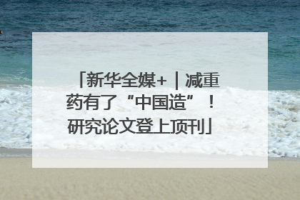 新华全媒+｜减重药有了“中国造”！研究论文登上顶刊