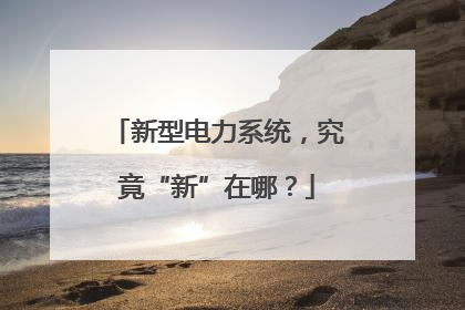 新型电力系统，究竟“新”在哪？