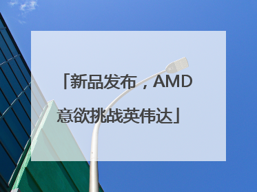 新品发布，AMD意欲挑战英伟达