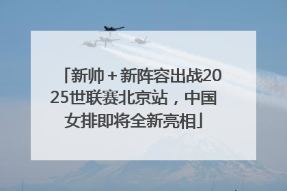 新帅＋新阵容出战2025世联赛北京站，中国女排即将全新亮相