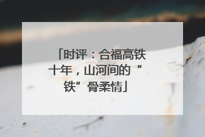 时评：合福高铁十年，山河间的“铁”骨柔情