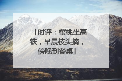时评：樱桃坐高铁，早晨枝头摘，傍晚到餐桌
