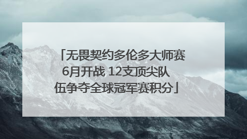 无畏契约多伦多大师赛6月开战 12支顶尖队伍争夺全球冠军赛积分