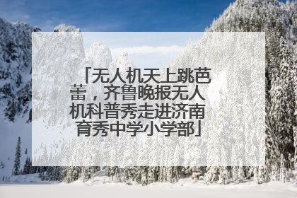 无人机天上跳芭蕾，齐鲁晚报无人机科普秀走进济南育秀中学小学部