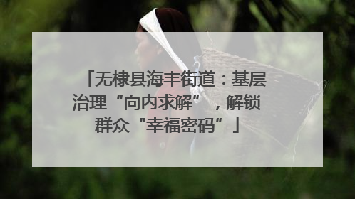 无棣县海丰街道：基层治理“向内求解”，解锁群众“幸福密码”
