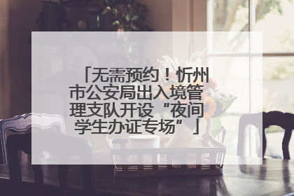 无需预约！忻州市公安局出入境管理支队开设“夜间学生办证专场”