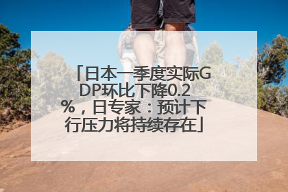 日本一季度实际GDP环比下降0.2%，日专家：预计下行压力将持续存在
