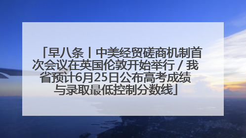 早八条丨中美经贸磋商机制首次会议在英国伦敦开始举行／我省预计6月25日公布高考成绩与录取最低控制分数线