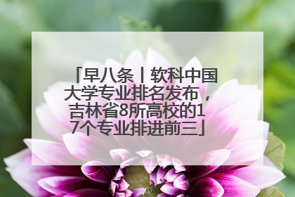 早八条丨软科中国大学专业排名发布，吉林省8所高校的17个专业排进前三