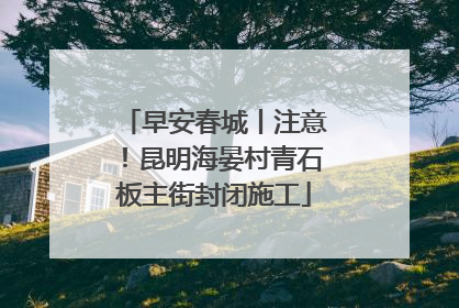 早安春城丨注意！昆明海晏村青石板主街封闭施工