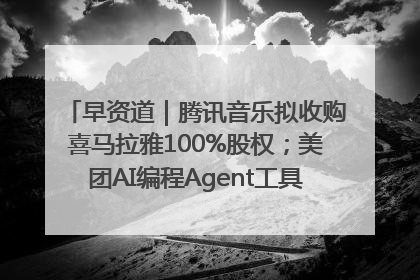 早资道｜腾讯音乐拟收购喜马拉雅100%股权；美团AI编程Agent工具NoCode上线