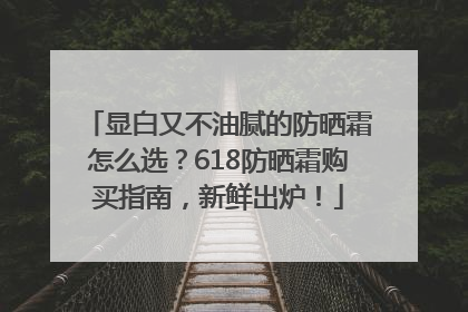 显白又不油腻的防晒霜怎么选？618防晒霜购买指南，新鲜出炉！