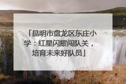 昆明市盘龙区东庄小学：红星闪耀闯队关，培育未来好队员