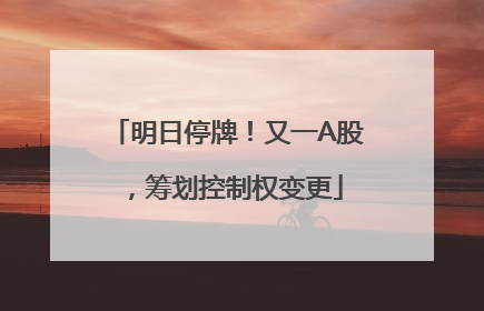 明日停牌！又一A股，筹划控制权变更