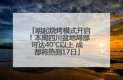 明起烧烤模式开启！本周四川盆地局部可达40℃以上 成都将热到17日