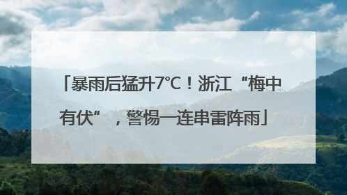 暴雨后猛升7℃！浙江“梅中有伏”，警惕一连串雷阵雨