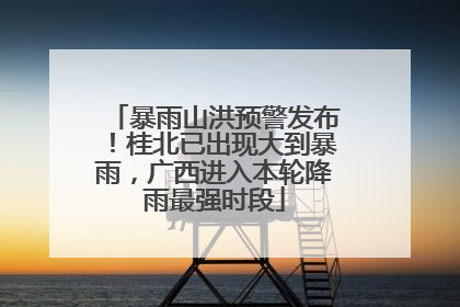 暴雨山洪预警发布！桂北已出现大到暴雨，广西进入本轮降雨最强时段