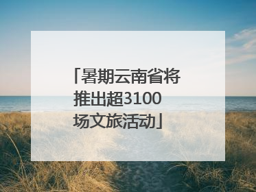 暑期云南省将推出超3100场文旅活动