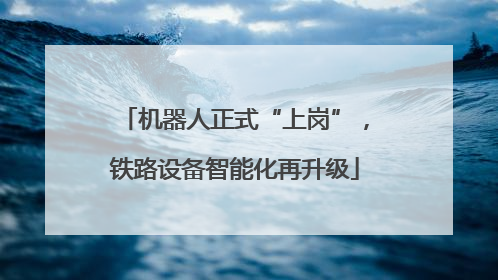 机器人正式“上岗”，铁路设备智能化再升级