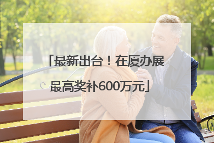 最新出台！在厦办展最高奖补600万元