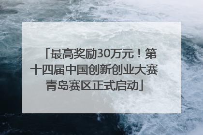 最高奖励30万元！第十四届中国创新创业大赛青岛赛区正式启动