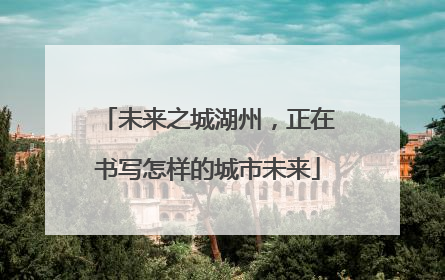 未来之城湖州，正在书写怎样的城市未来